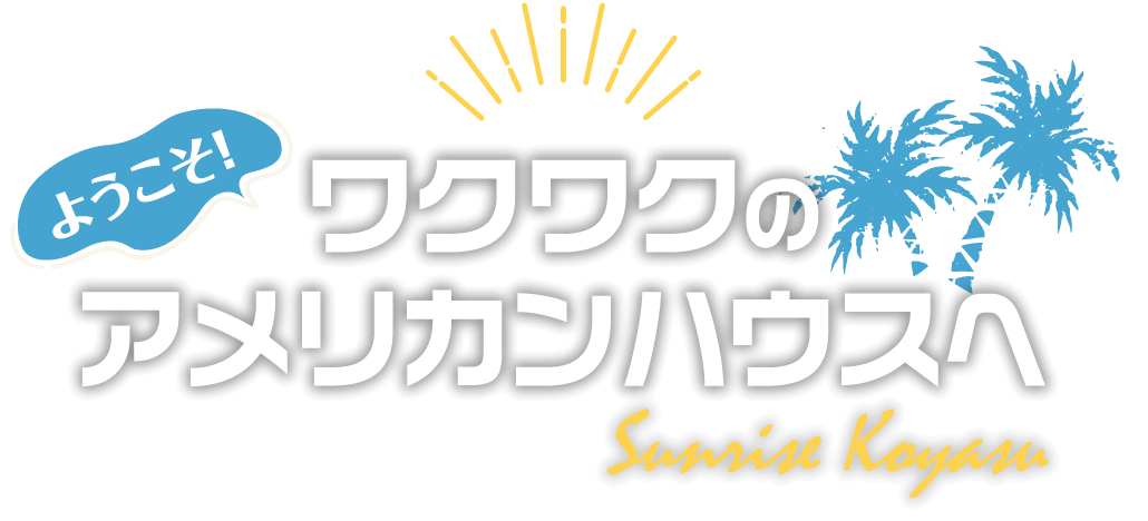 ようこそ！ワクワクのアメリカンハウスへ！