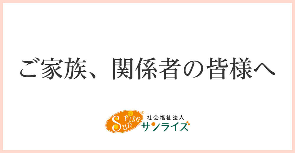 ご家族、関係者の皆様へ