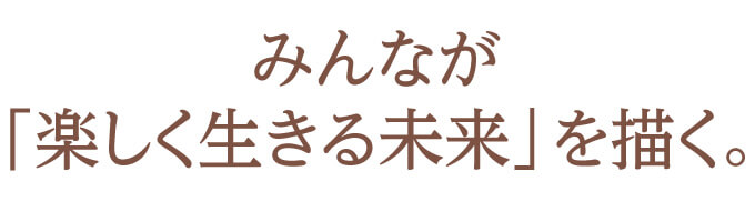 みんなが「楽しく生きる未来」を描く。