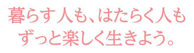 暮らす人も、はたらく人もずっと楽しく生きよう。