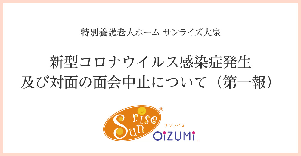 特別養護老人ホーム サンライズ大泉　新型コロナウイルス感染症発生及び対面の面会中止について（第一報）