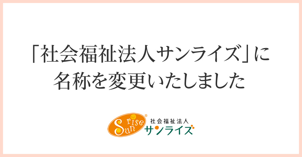 「社会福祉法人サンライズ」に名称を変更いたしました