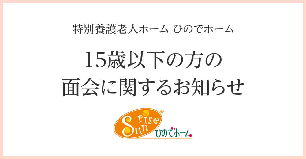 15歳以下の方の面会に関するお知らせ（ひのでホーム）